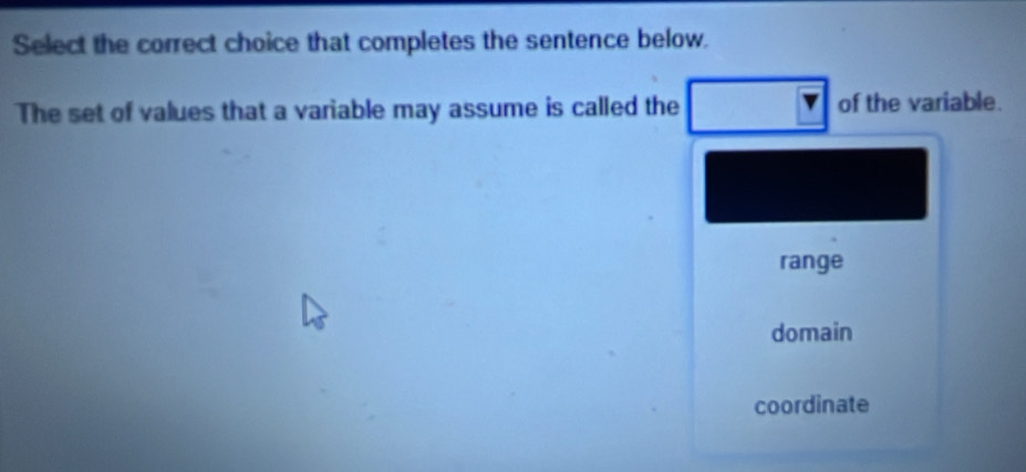 Select the correct choice that completes the sentence below.
The set of values that a variable may assume is called the of the variable.
range
domain
coordinate