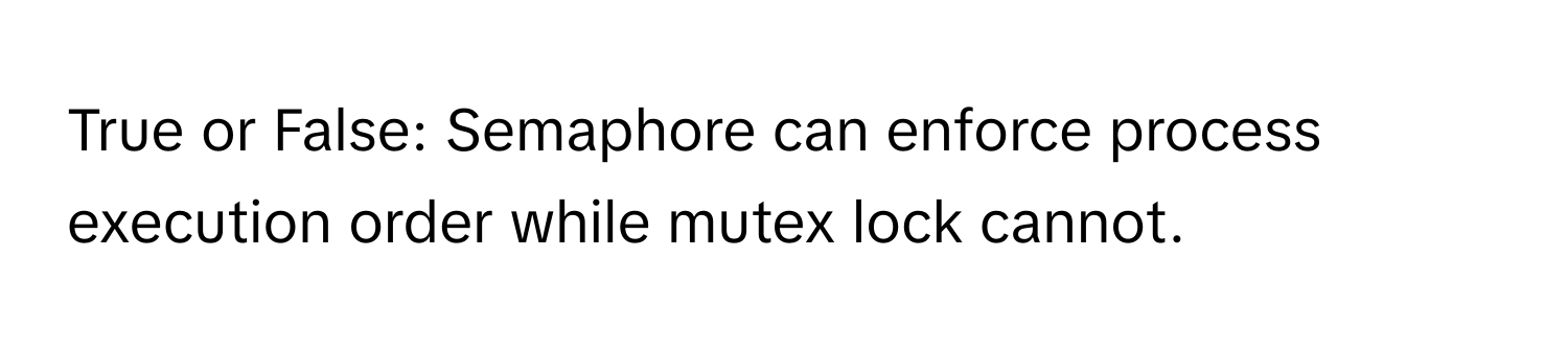 True or False: Semaphore can enforce process execution order while mutex lock cannot.