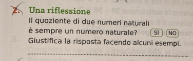 Una riflessione
Il quoziente di due numeri naturali
è sempre un numero naturale? sì NO
Giustifica la risposta facendo alcuni esempi.
_