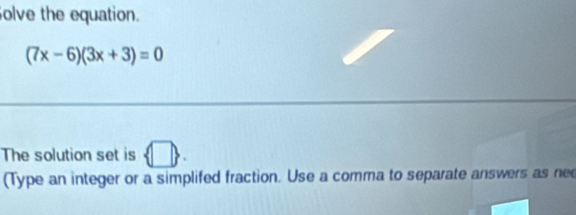 olve the equation.
(7x-6)(3x+3)=0
The solution set is □. 
(Type an integer or a simplifed fraction. Use a comma to separate answers as nee