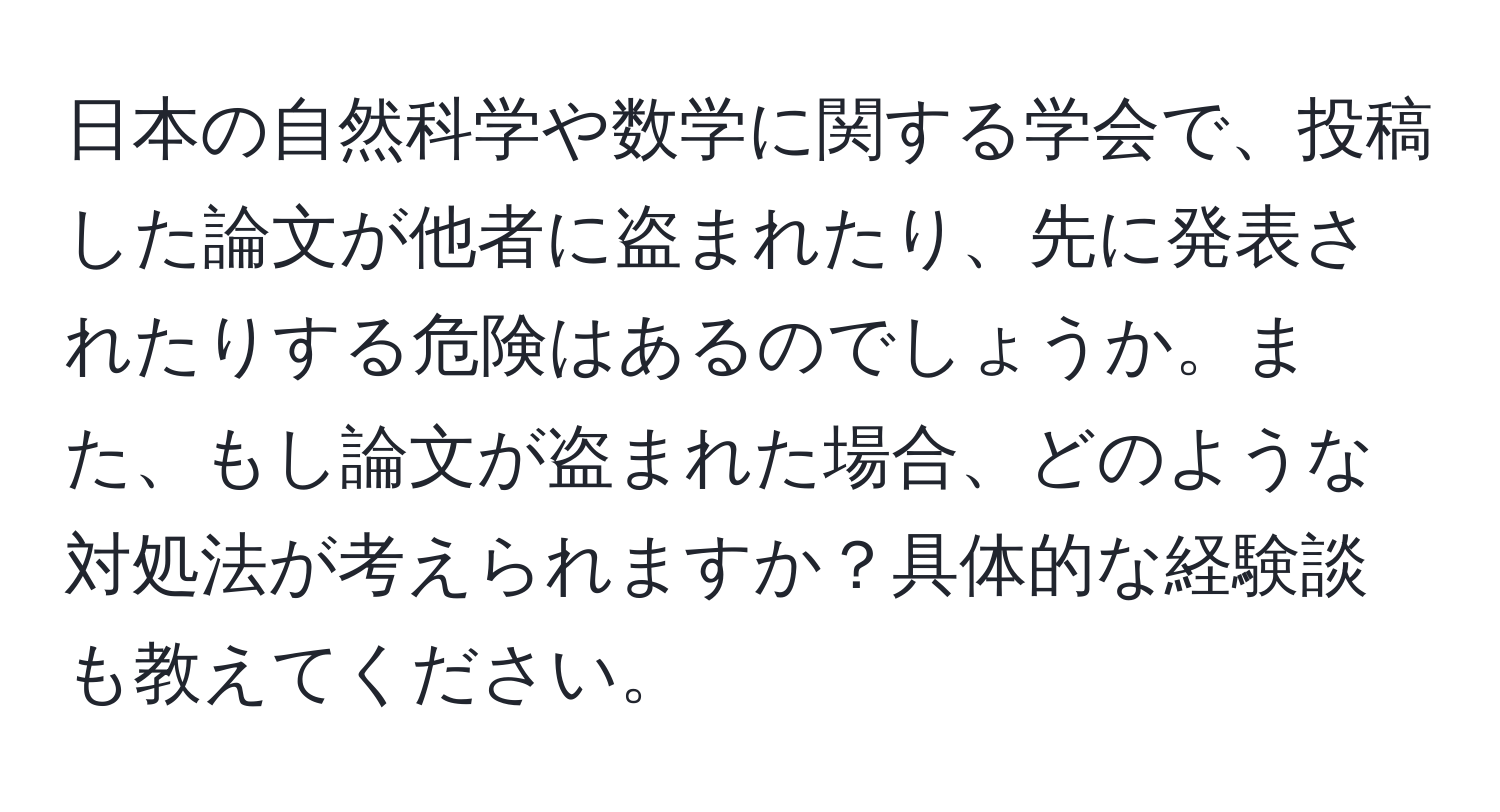 日本の自然科学や数学に関する学会で、投稿した論文が他者に盗まれたり、先に発表されたりする危険はあるのでしょうか。また、もし論文が盗まれた場合、どのような対処法が考えられますか？具体的な経験談も教えてください。