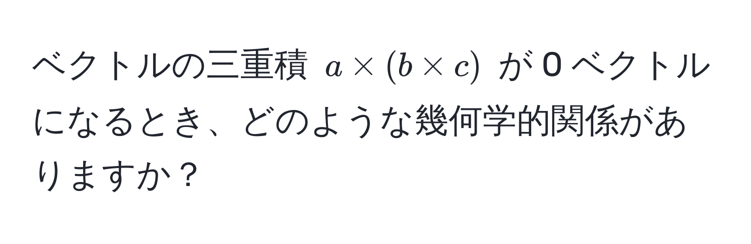 ベクトルの三重積 $a * (b * c)$ が 0 ベクトルになるとき、どのような幾何学的関係がありますか？