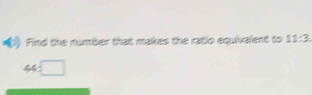 Find the number that makes the ratio equivelent to 11:3
44=