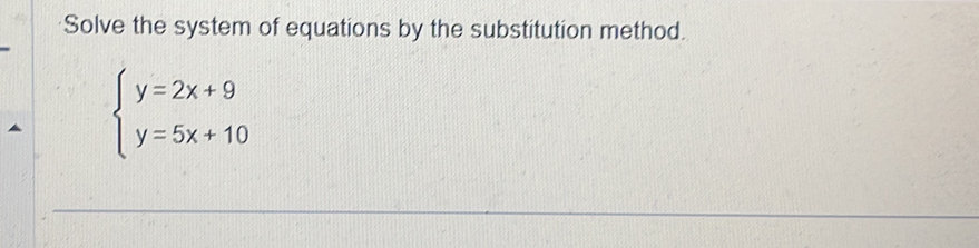 Solve the system of equations by the substitution method.
beginarrayl y=2x+9 y=5x+10endarray.