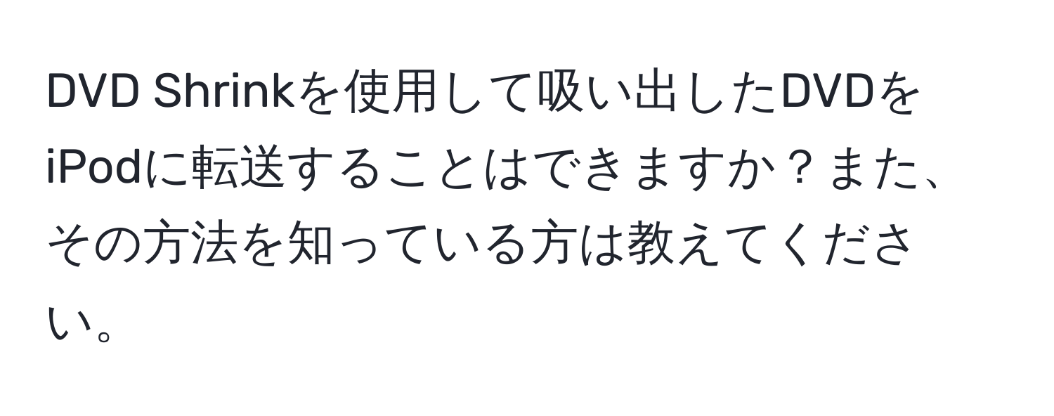 DVD Shrinkを使用して吸い出したDVDをiPodに転送することはできますか？また、その方法を知っている方は教えてください。