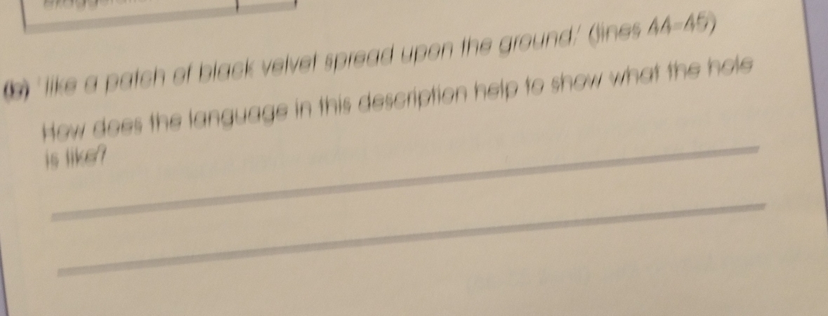 ' like a patch of black velvet spread upon the ground' jines AA=45) 
How does the language in this description help to show what the hole 
_ 
is like ? 
_