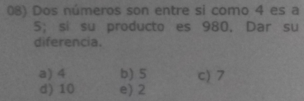 Dos números son entre si como 4 es a
5;si su producto es 980. Dar su
diferencia.
a) 4 b) 5 c) 7
d) 10 e) 2