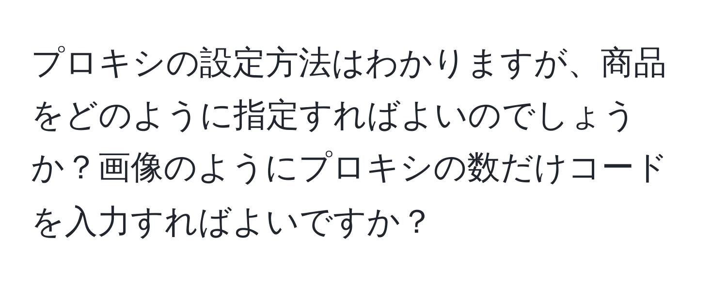 プロキシの設定方法はわかりますが、商品をどのように指定すればよいのでしょうか？画像のようにプロキシの数だけコードを入力すればよいですか？