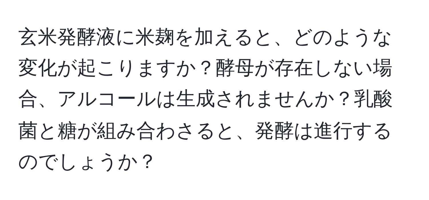 玄米発酵液に米麹を加えると、どのような変化が起こりますか？酵母が存在しない場合、アルコールは生成されませんか？乳酸菌と糖が組み合わさると、発酵は進行するのでしょうか？