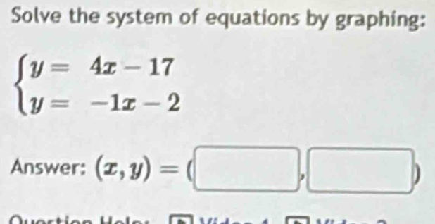 Solve the system of equations by graphing:
beginarrayl y=4x-17 y=-1x-2endarray.
Answer: (x,y)=(□ ,□ )