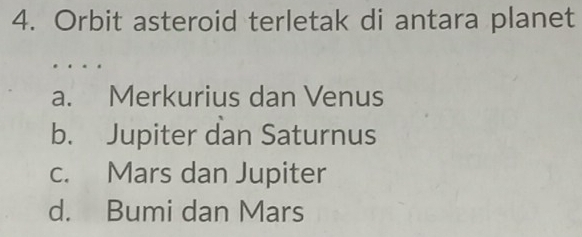 Orbit asteroid terletak di antara planet
…
a. Merkurius dan Venus
b. Jupiter dan Saturnus
c. Mars dan Jupiter
d. Bumi dan Mars