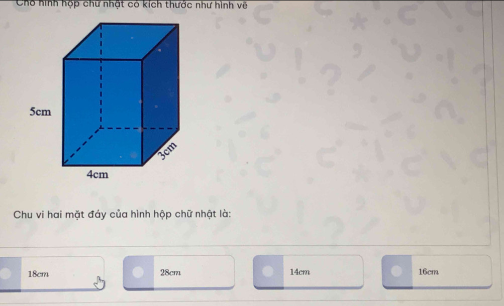 Chó hình hộp chữ nhật có kích thước như hình vẽ
Chu vi hai mặt đáy của hình hộp chữ nhật là:
18cm 28cm 14cm 16cm