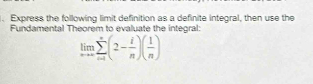 .Express the following limit definition as a definite integral, then use the 
Fundamental Theorem to evaluate the integral:
limlimits _nto ∈fty sumlimits _(i=1)^(∈fty)(2- i/n )( 1/n )