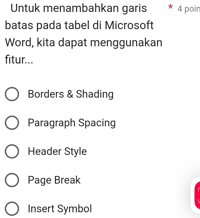 Untuk menambahkan garis 4 poin
batas pada tabel di Microsoft
Word, kita dapat menggunakan
fitur...
Borders & Shading
Paragraph Spacing
Header Style
Page Break
Insert Symbol