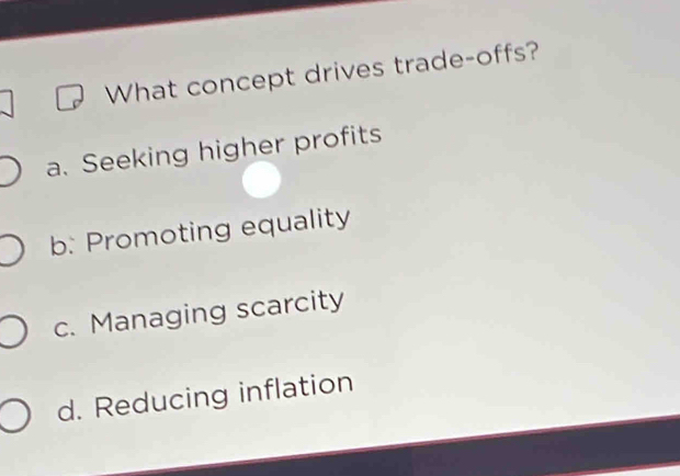 What concept drives trade-offs?
a. Seeking higher profits
b: Promoting equality
c. Managing scarcity
d. Reducing inflation