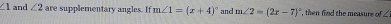 ∠ 1 and ∠ 2 are supplementary angles. If m∠ 1=(x+4)^circ  and m∠ 2=(2x-7)^circ  ,then find the measure of