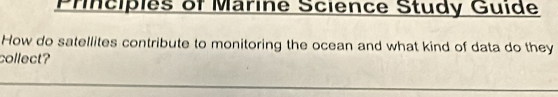 Principles of Marine Science Study Guide 
How do satellites contribute to monitoring the ocean and what kind of data do they 
collect?