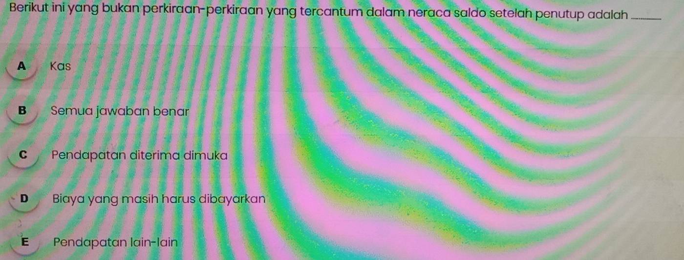 Berikut ini yang bukan perkiraan-perkiraan yang tercantum dalam neraca saldo setelah penutup adalah_
A Kas
B Semua jawaban benar
C Pendapatan diterima dimuka
D Biaya yang masih harus dibayarkan
Pendapatan lain-lain