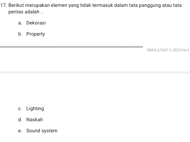 Berikut merupakan elemen yang tidak termasuk dalam tata panggung atau tata
pentas adalah ..
a. Dekorasi
b. Property
SMAN_6/ASAT-2_2025/Hal-4
c. Lighting
d. Naskah
e. Sound system