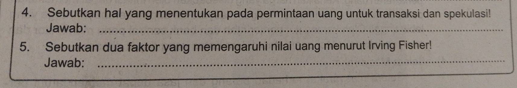 Sebutkan hal yang menentukan pada permintaan uang untuk transaksi dan spekulasi! 
Jawab:_ 
5. Sebutkan dua faktor yang memengaruhi nilai uang menurut Irving Fisher! 
Jawab:_