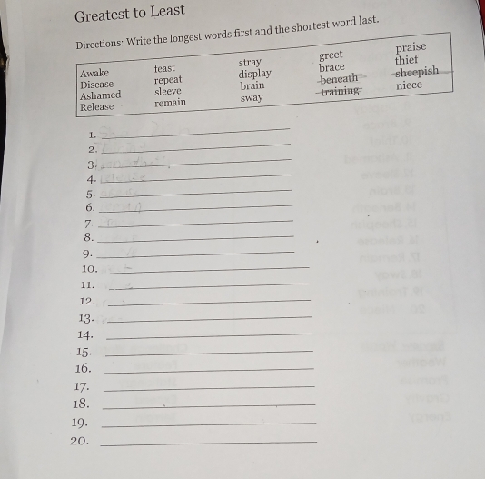 Greatest to Least 
nd the shortest word last. 
1. 
_ 
2. 
_ 
_ 
3 
_ 
_ 
4. 
_ 
5. 
6. 
7. 
_ 
8._ 
9. 
_ 
10. 
_ 
11. 
_ 
12._ 
13._ 
14._ 
15._ 
16._ 
17._ 
18._ 
19._ 
20._