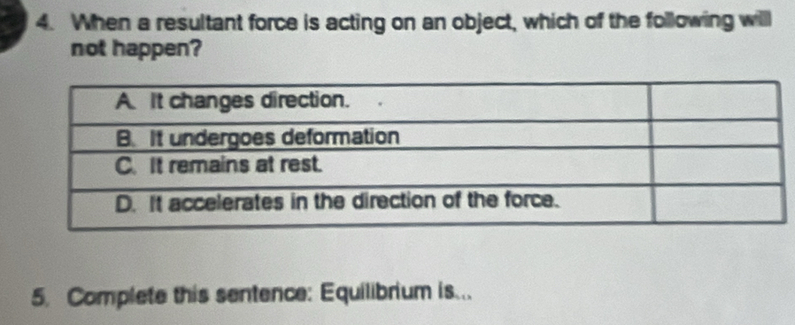 When a resultant force is acting on an object, which of the following will 
not happen? 
5. Complete this sentence: Equilibrium is...