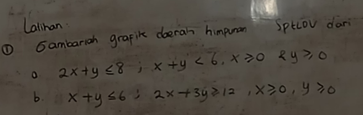 Lalihan.
① Gambarigh grapik doerah himpuman Sptlov dari
o 2x+y≤ 8; x+y<6</tex>, x≥slant 0 2y≥slant 0
b. x+y≤ 6; 2x+3y≥slant 12, x≥slant 0, y≥slant 0