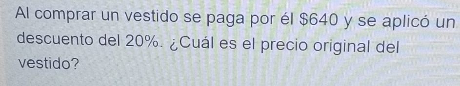 Al comprar un vestido se paga por él $640 y se aplicó un 
descuento del 20%. ¿Cuál es el precio original del 
vestido?