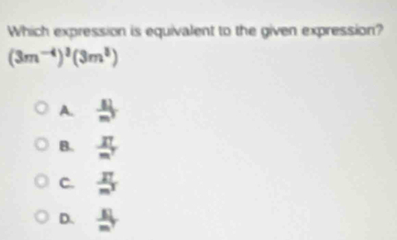 Which expression is equivalent to the given expression?
(3m^(-4))^3(3m^3)
A.  11/m^3 
B.  IT/m^7 
C.  17/m^3 
D.  81/m^7 