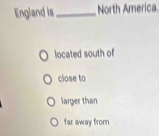 England is_ North America.
located south of
close to
larger than
far away from