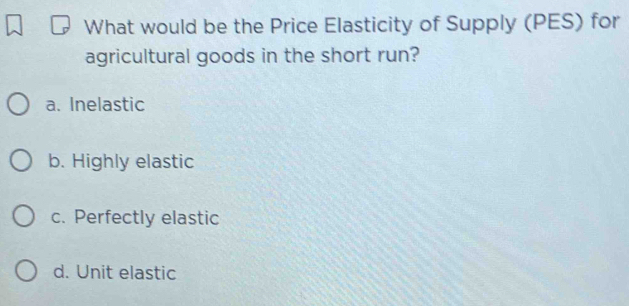 What would be the Price Elasticity of Supply (PES) for
agricultural goods in the short run?
a. Inelastic
b. Highly elastic
c. Perfectly elastic
d. Unit elastic