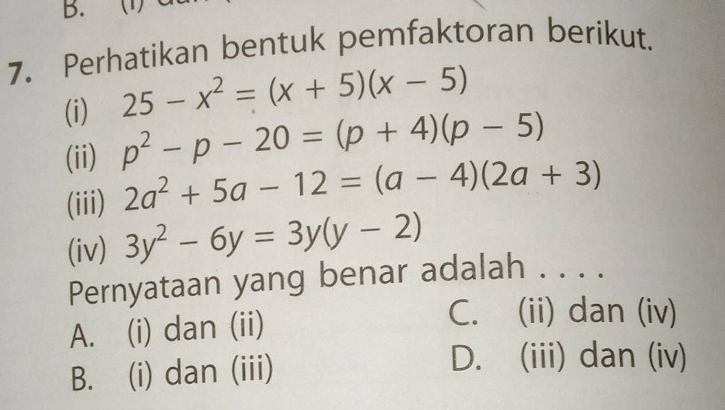 (1)
7. Perhatikan bentuk pemfaktoran berikut.
(i)
25-x^2=(x+5)(x-5)
(ii) p^2-p-20=(p+4)(p-5)
(iii) 2a^2+5a-12=(a-4)(2a+3)
(iv) 3y^2-6y=3y(y-2)
Pernyataan yang benar adalah . . . .
A. (i) dan (ii)
C. (ii) dan (iv)
B. (i) dan (iii)
D. (iii) dan (iv)