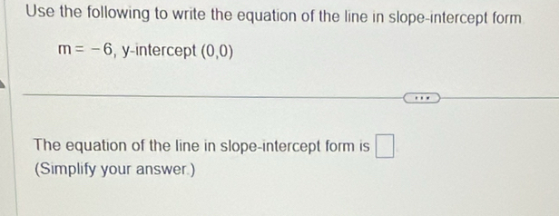 Use the following to write the equation of the line in slope-intercept form
m=-6 , y-intercept (0,0)
The equation of the line in slope-intercept form is □ 
(Simplify your answer)