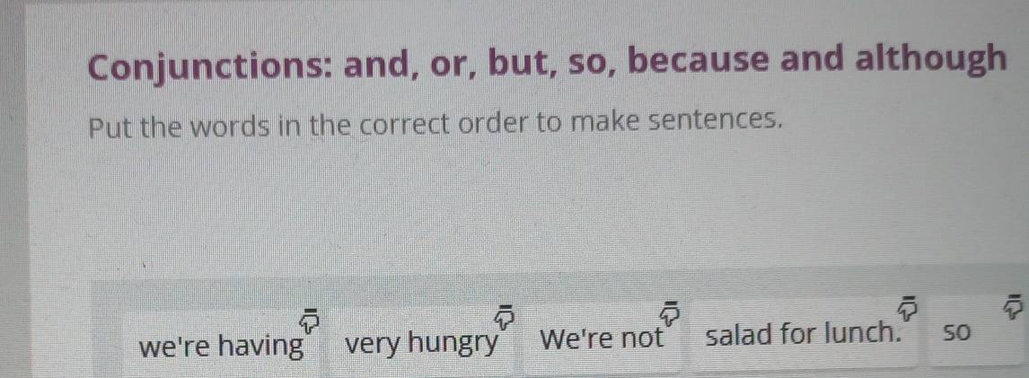 Conjunctions: and, or, but, so, because and although 
Put the words in the correct order to make sentences. 
we're having” very hungry We're not salad for lunch. 50