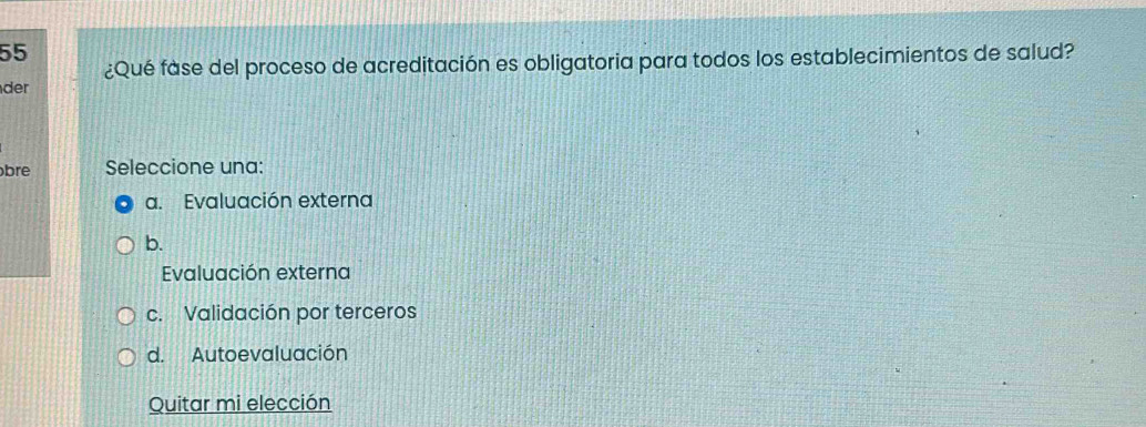 55
¿Qué fase del proceso de acreditación es obligatoria para todos los establecimientos de salud?
der
bre Seleccione una:
a. Evaluación externa
b.
Evaluación externa
c. Validación por terceros
d. Autoevaluación
Quitar mi elección