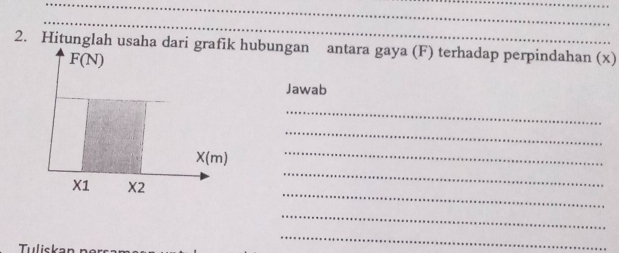 Hitunglah usaha dari grafik hubungan antara gaya (F) terhadap perpindahan (x)
F(N)
Jawab 
_ 
_ 
_
X(m)
_ 
_
X1 X2
_ 
Tuliskan 
_