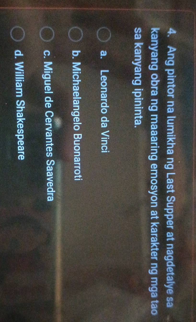 Ang pintor na lumikha ng Last Supper at nagdetalye sa
kanyang obra ng maaaring emosyon at karakter ng mga tao
sa kanyang ipininta.
a. Leonardo da Vinci
b. Michaelangelo Buonarroti
c. Miguel de Cervantes Saavedra
d. William Shakespeare