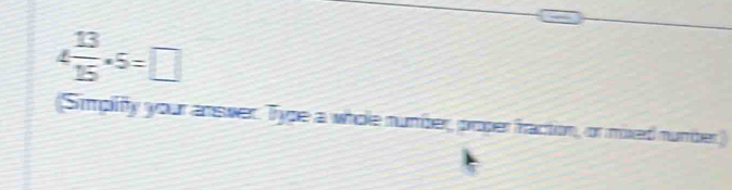 4 13/15 · 5=□
(Simplifty your answer. Type a whole number, proper fraction, or mixed number)