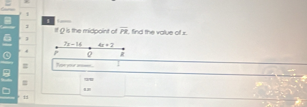 1 
1 
2 
If Q is the midpoint of overline PR , ffind the value of x.
3
7x-16 4x+2
0 4 P Q R
a 
Tipe your answer

1
1. 21
21