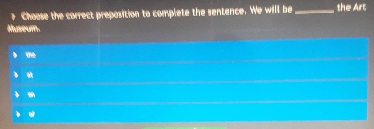 Choose the correct preposition to complete the sentence. We will be_
the Art
Museum.
the
at
on
of