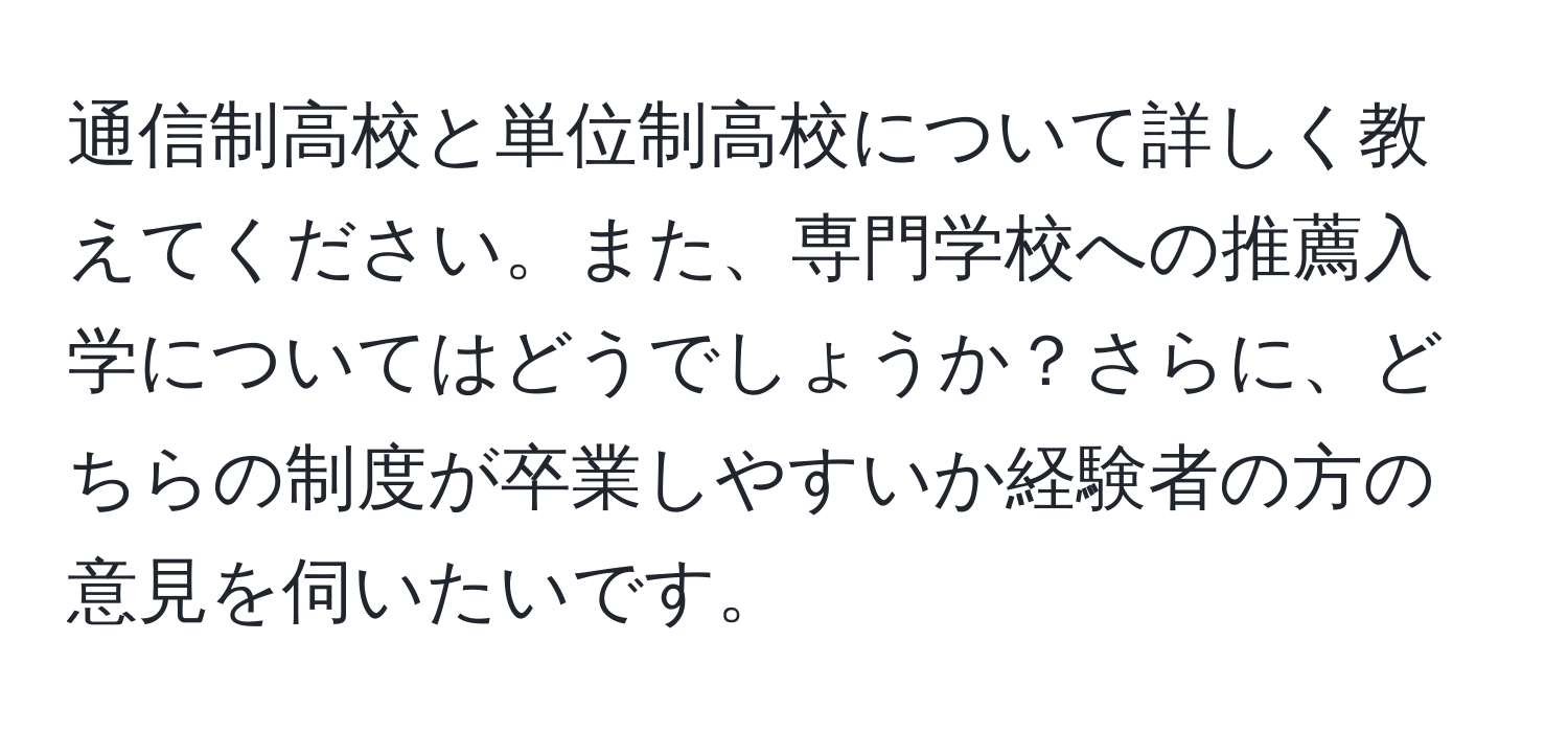 通信制高校と単位制高校について詳しく教えてください。また、専門学校への推薦入学についてはどうでしょうか？さらに、どちらの制度が卒業しやすいか経験者の方の意見を伺いたいです。