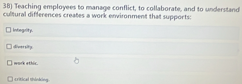 Teaching employees to manage conflict, to collaborate, and to understand
cultural differences creates a work environment that supports:
integrity.
diversity.
work ethic.
critical thinking.