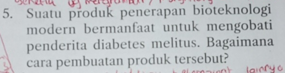 Suatu produk penerapan bioteknologi 
modern bermanfaat untuk mengobati 
penderita diabetes melitus. Bagaimana 
cara pembuatan produk tersebut?