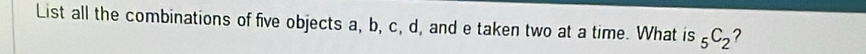List all the combinations of five objects a, b, c, d, and e taken two at a time. What is _5C_2 ?