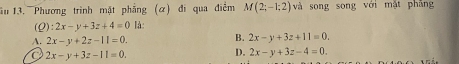 ầu 13. Phương trình mặt phẳng (α) đi qua điểm M(2;-1;2) và song song với mặt phẳng
(Q) :2x-y+3z+4=0 là:
A. 2x-y+2z-11=0.
B. 2x-y+3z+11=0.
a 2x-y+3z-11=0.
D. 2x-y+3z-4=0.