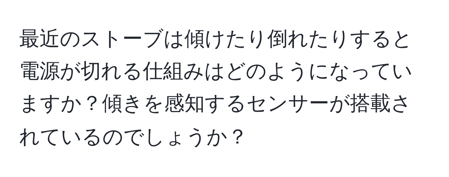 最近のストーブは傾けたり倒れたりすると電源が切れる仕組みはどのようになっていますか？傾きを感知するセンサーが搭載されているのでしょうか？