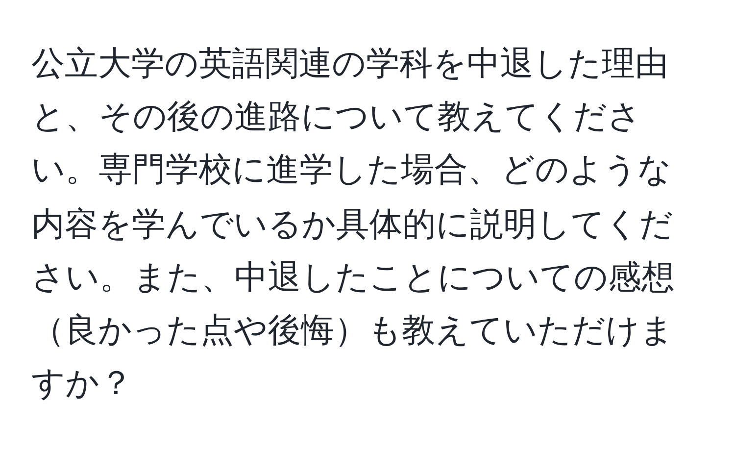 公立大学の英語関連の学科を中退した理由と、その後の進路について教えてください。専門学校に進学した場合、どのような内容を学んでいるか具体的に説明してください。また、中退したことについての感想良かった点や後悔も教えていただけますか？