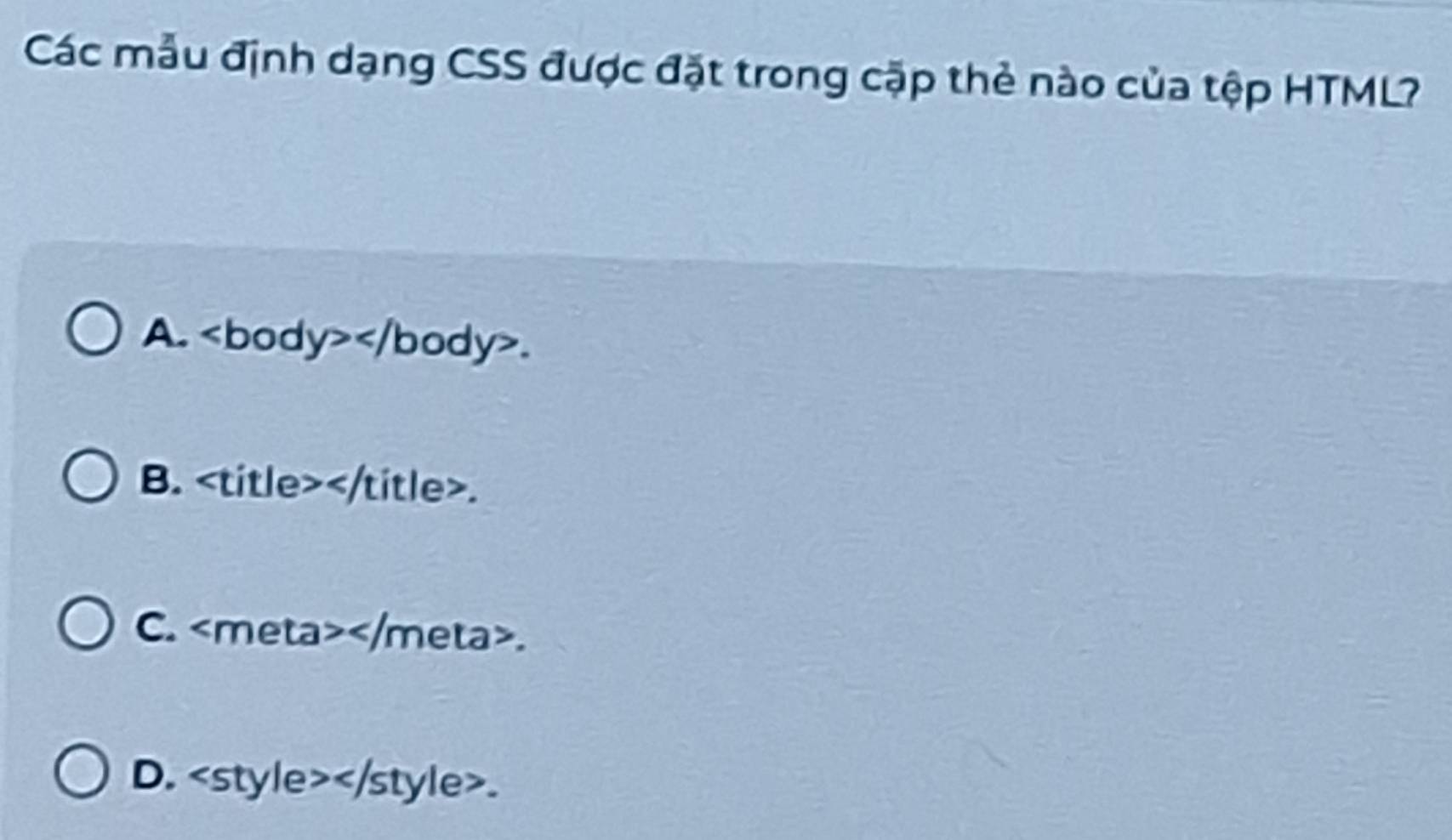 Các mẫu định dạng CSS được đặt trong cặp thẻ nào của tệp HTML?
A. .
B. .
C. .
D..