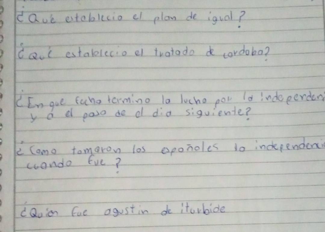 cave estcbolecio ef plan de iqual? 
dacl estalolecio e tratodo cordobo? 
CEn gue fuho termino t0 locho por Id indeperden 
y a d paso de d dia siquiente? 
e Camo tomorow los esponoles to incependenci 
condo fve? 
cQoion fue agustin de itorbide