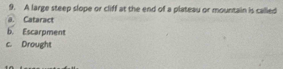 A large steep slope or cliff at the end of a plateau or mountain is called
a. Cataract
b. Escarpment
c. Drought